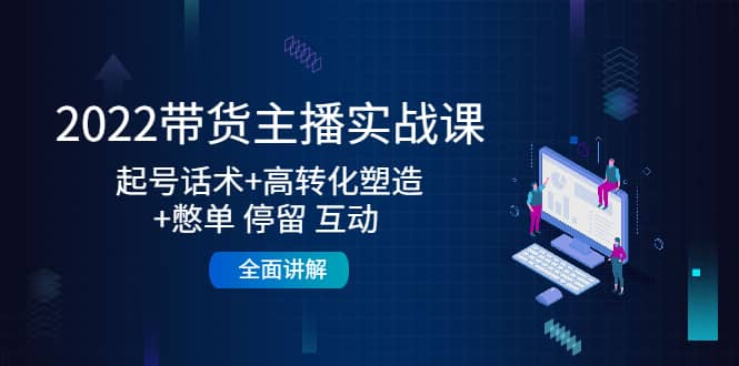 2022带货主播实战课：起号话术 高转化塑造 憋单 停留 互动 全面讲解-天天资源网