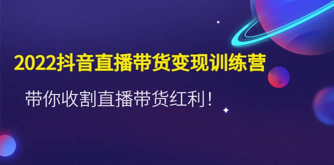 2022抖音直播带货变现训练营，带你收割直播带货红利-天天资源网