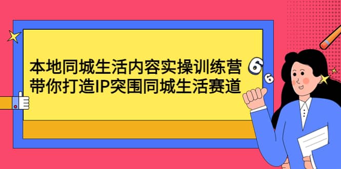 本地同城生活内容实操训练营：带你打造IP突围同城生活赛道-天天资源网