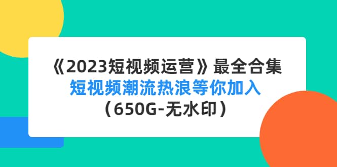 《2023短视频运营》最全合集：短视频潮流热浪等你加入（650G-无水印）-天天资源网