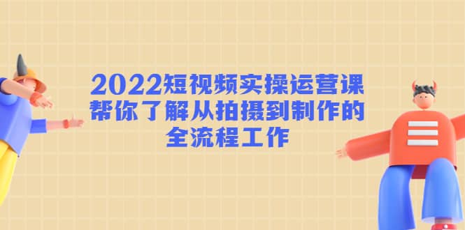 2022短视频实操运营课：帮你了解从拍摄到制作的全流程工作-天天资源网