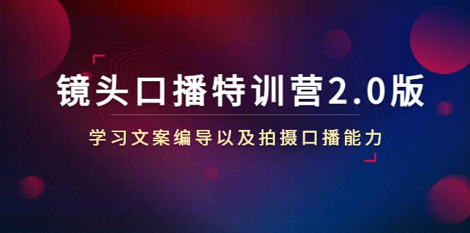 镜头口播特训营2.0版，学习文案编导以及拍摄口播能力（50节课时）-天天资源网