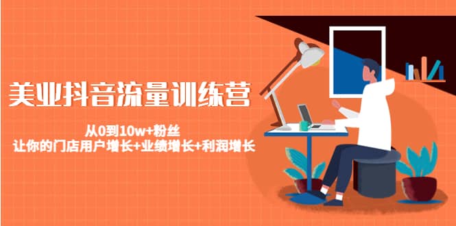美业抖音流量训练营：从0到10w 粉丝 让你的门店用户增长 业绩增长 利润增长-天天资源网