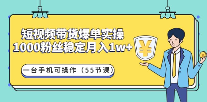 短视频带货爆单实操：一台手机可操作（55节课）-天天资源网