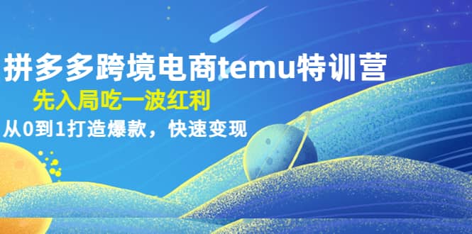 拼多多跨境电商temu特训营：先入局吃一波红利，从0到1打造爆款，快速变现-天天资源网
