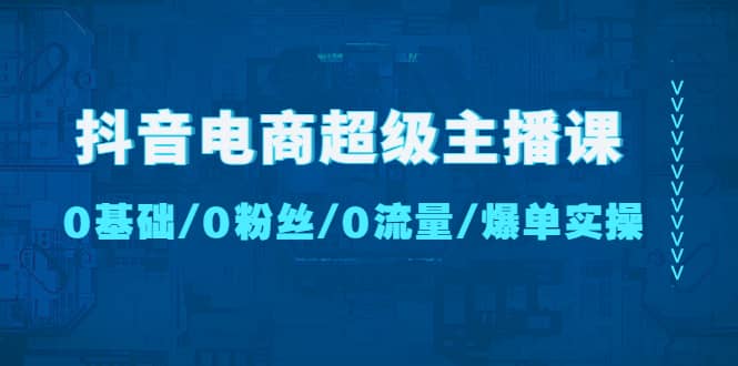 抖音电商超级主播课：0基础、0粉丝、0流量、爆单实操-天天资源网