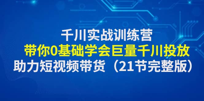 千川实战训练营：带你0基础学会巨量千川投放，助力短视频带货（21节完整版）-天天资源网