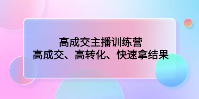 高成交主播训练营：高成交、高转化、快速拿结果-天天资源网