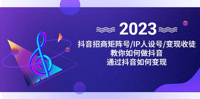 抖音/招商/矩阵号＋IP人设/号 变现/收徒，教你如何做抖音-天天资源网