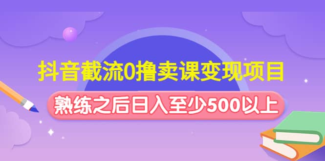抖音截流0撸卖课变现项目-天天资源网