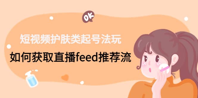 短视频护肤类起号玩法：如何获取直播feed推荐流-天天资源网