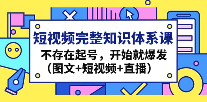 短视频完整知识体系课，不存在起号，开始就爆发（图文 短视频 直播）-天天资源网