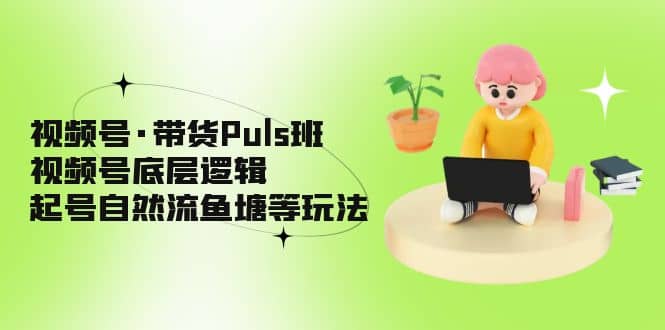 视频号·带货Puls班，视频号底层逻辑，起号自然流鱼塘等玩法-天天资源网
