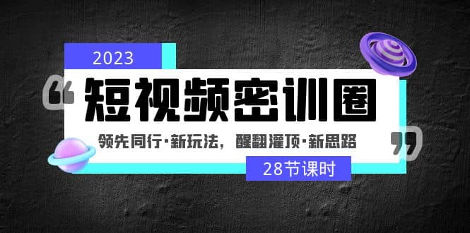 2023短视频密训圈：领先同行·新玩法，醒翻灌顶·新思路（28节课时）-天天资源网