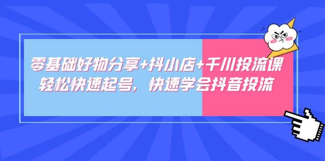 零基础好物分享 抖小店 千川投流课：轻松快速起号，快速学会抖音投流-天天资源网