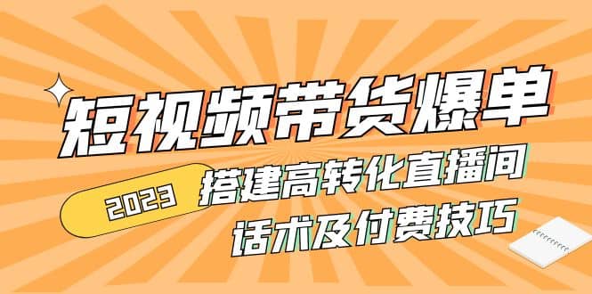 2023短视频带货爆单 搭建高转化直播间 话术及付费技巧(无水印)-天天资源网