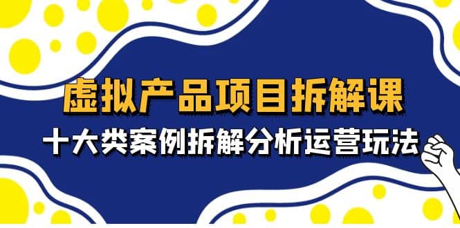 虚拟产品项目拆解课，十大类案例拆解分析运营玩法（11节课）-天天资源网