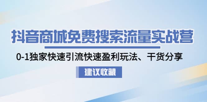 抖音商城免费搜索流量实战营：0-1独家快速引流快速盈利玩法、干货分享-天天资源网
