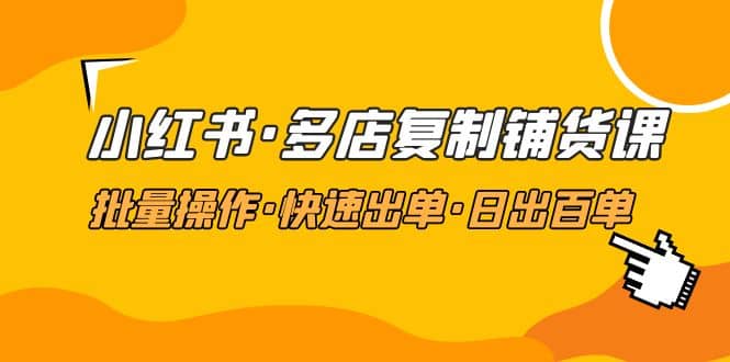 小红书·多店复制铺货课，批量操作·快速出单·日出百单（更新2023年2月）-天天资源网