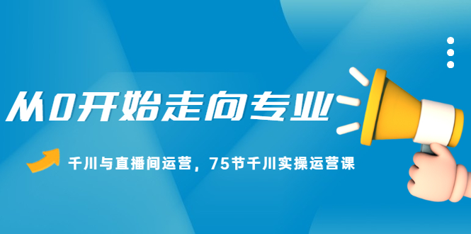 从0开始走向专业，千川与直播间运营，75节千川实操运营课-天天资源网