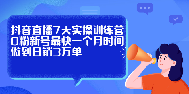 抖音直播7天实操训练营，0粉新号最快一个月时间做到日销3万单-天天资源网