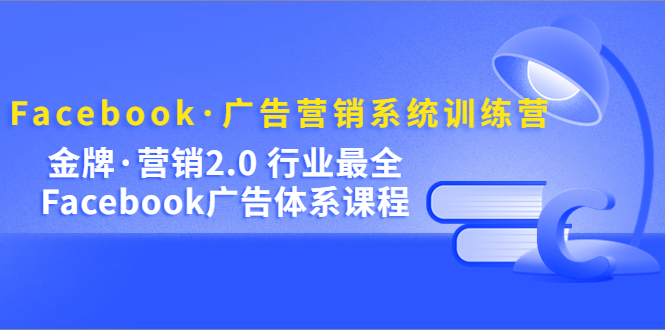 Facebook·广告营销系统训练营：金牌·营销2.0 行业最全Facebook广告·体系-天天资源网