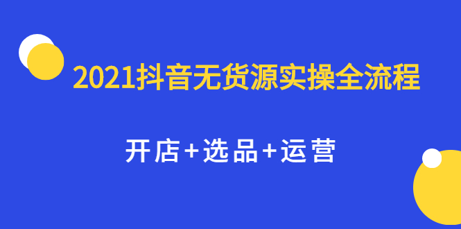 2021抖音无货源实操全流程，开店 选品 运营，全职兼职都可操作-天天资源网