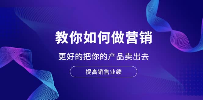 教你如何做营销，更好的把你的产品卖出去 提高销售业绩-天天资源网