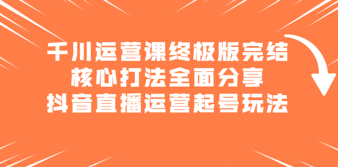 千川运营课终极版完结：核心打法全面分享，抖音直播运营起号玩法-天天资源网