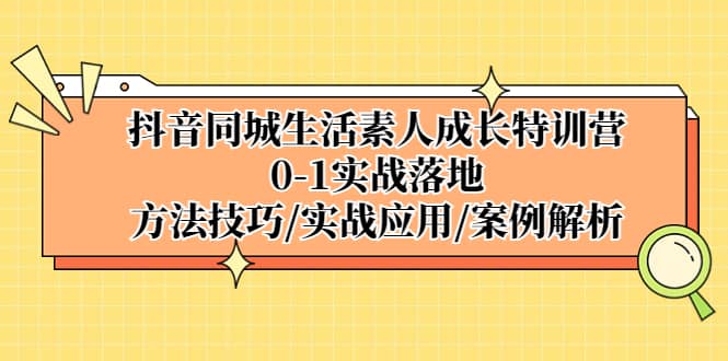 抖音同城生活素人成长特训营，0-1实战落地，方法技巧|实战应用|案例解析-天天资源网