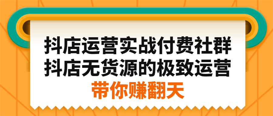 抖店运营实战付费社群，抖店无货源的极致运营带你赚翻天-天天资源网