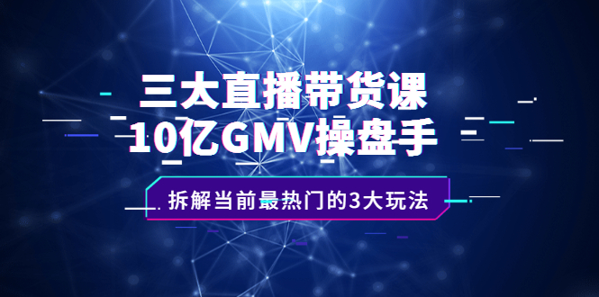 三大直播带货课：10亿GMV操盘手，拆解当前最热门的3大玩法-天天资源网