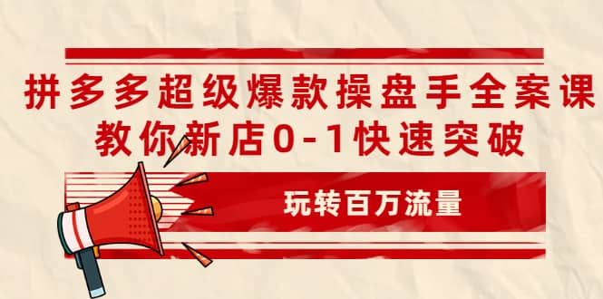 拼多多超级爆款操盘手全案课，教你新店0-1快速突破，玩转百万流量-天天资源网
