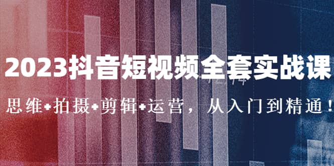 2023抖音短视频全套实战课：思维 拍摄 剪辑 运营，从入门到精通-天天资源网