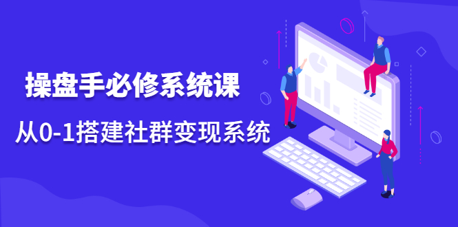 操盘手必修系统课，从0-1搭建社群变现系统价值999元-天天资源网