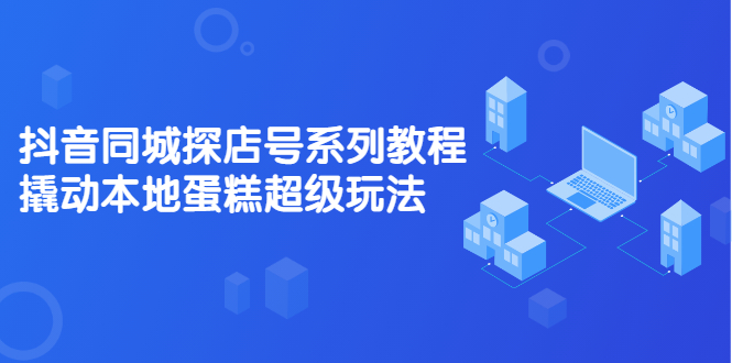 抖音同城探店号系列教程，撬动本地蛋糕超级玩法【视频课程】-天天资源网