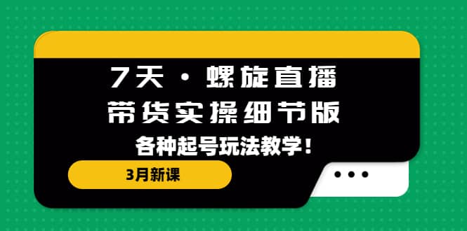 7天·螺旋直播·带货实操细节版：3月新课，各种起号玩法教学-天天资源网