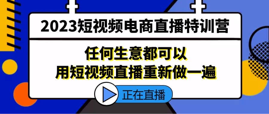 2023短视频电商直播特训营，任何生意都可以用短视频直播重新做一遍-天天资源网