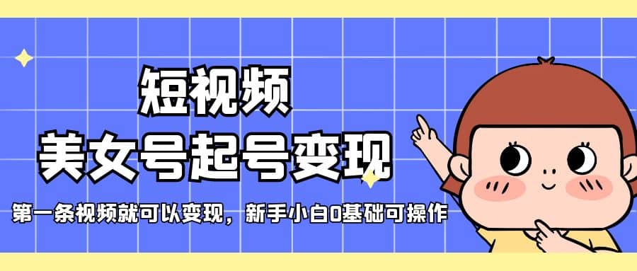 短视频美女号起号变现，第一条视频就可以变现，新手小白0基础可操作-天天资源网