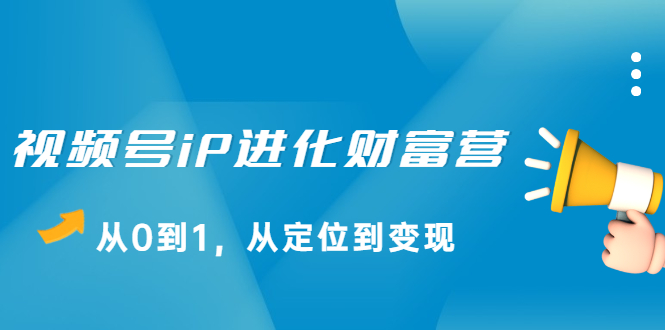 视频号iP进化财富营第1期，21天从0到1，从定位到变现-天天资源网