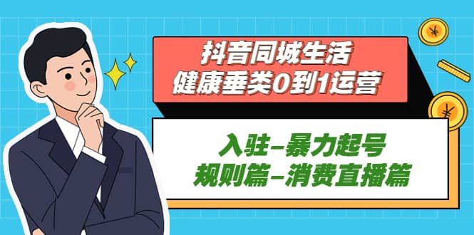 抖音同城生活-健康垂类0到1运营：入驻-暴力起号-规则篇-消费直播篇-天天资源网