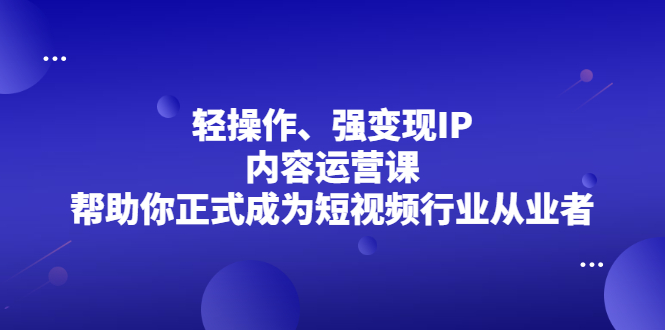 轻操作、强变现IP内容运营课，帮助你正式成为短视频行业从业者-天天资源网
