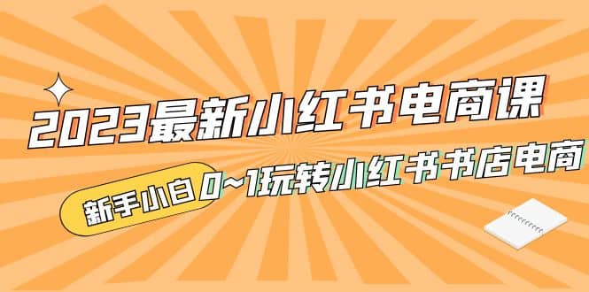 2023最新小红书·电商课，新手小白从0~1玩转小红书书店电商-天天资源网