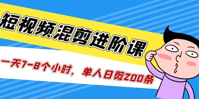 短视频混剪/进阶课，一天7-8个小时，单人日剪200条实战攻略教学-天天资源网