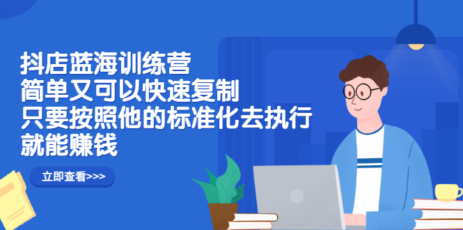 抖店蓝海训练营：简单又可以快速复制，只要按照他的标准化去执行就可以赚钱！-天天资源网