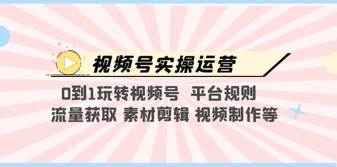 视频号实操运营，0到1玩转视频号 平台规则 流量获取 素材剪辑 视频制作等-天天资源网