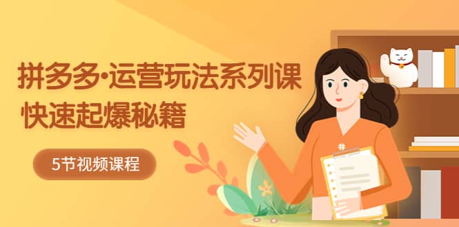 2023拼多多-运营玩法系列课：快速起爆秘籍（5节视频课）-天天资源网