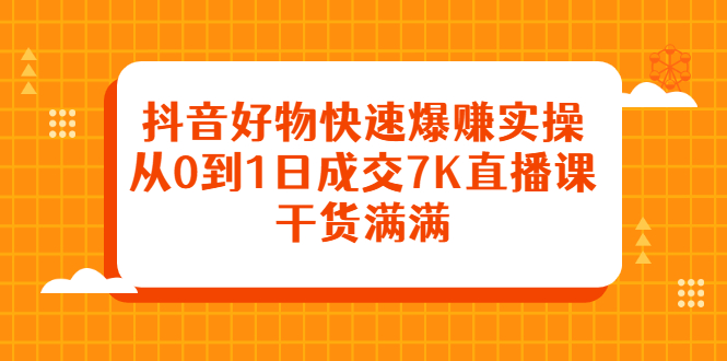 抖音好物快速爆赚实操，从0到1日成交7K直播课，干货满满-天天资源网