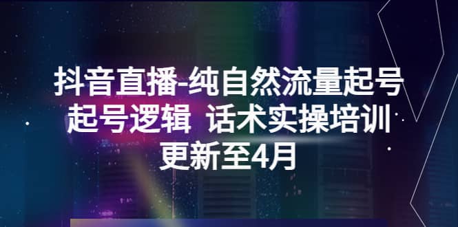 抖音直播-纯自然流量起号，起号逻辑 话术实操培训（更新至4月）-天天资源网