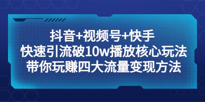 抖音 视频号 快手 快速引流破10w播放核心玩法：带你玩赚四大流量变现方法-天天资源网